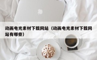六安动画电光素材下载网站（动画电光素材下载网站有哪些）