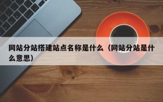六安网站分站搭建站点名称是什么（网站分站是什么意思）