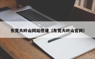 六安东莞大岭山网站搭建（东莞大岭山官网）