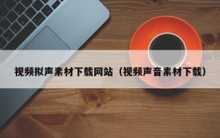 六安视频拟声素材下载网站（视频声音素材下载）