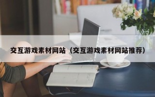 六安交互游戏素材网站（交互游戏素材网站推荐）