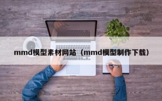 六安mmd模型素材网站（mmd模型制作下载）