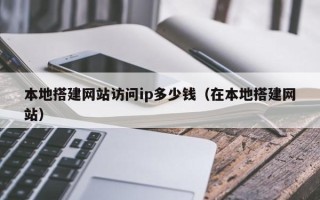六安本地搭建网站访问ip多少钱（在本地搭建网站）