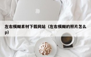 六安左右模糊素材下载网站（左右模糊的照片怎么p）