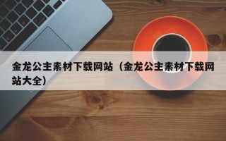 六安金龙公主素材下载网站（金龙公主素材下载网站大全）