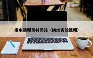 六安换水视频素材网站（换水实验视频）