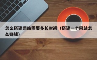 六安怎么搭建网站需要多长时间（搭建一个网站怎么赚钱）