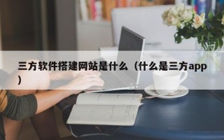 六安三方软件搭建网站是什么（什么是三方app）