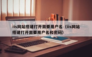 六安iis网站搭建打开需要用户名（iis网站搭建打开需要用户名和密码）