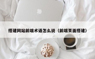六安搭建网站前端术语怎么说（前端页面搭建）