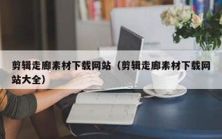 六安剪辑走廊素材下载网站（剪辑走廊素材下载网站大全）