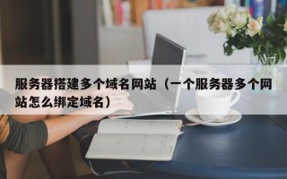 六安服务器搭建多个域名网站（一个服务器多个网站怎么绑定域名）