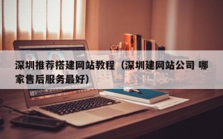 六安深圳推荐搭建网站教程（深圳建网站公司 哪家售后服务最好）