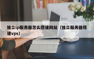 六安独立ip服务器怎么搭建网站（独立服务器搭建vps）