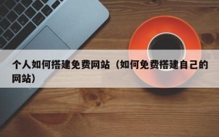六安个人如何搭建免费网站（如何免费搭建自己的网站）