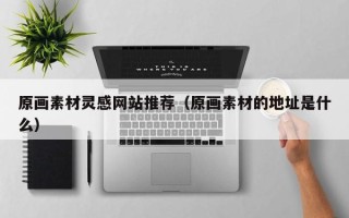 六安原画素材灵感网站推荐（原画素材的地址是什么）