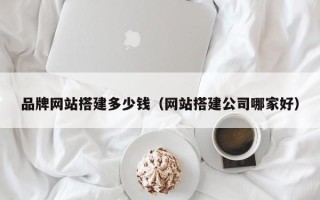 六安品牌网站搭建多少钱（网站搭建公司哪家好）